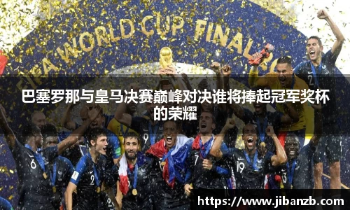 巴塞罗那与皇马决赛巅峰对决谁将捧起冠军奖杯的荣耀